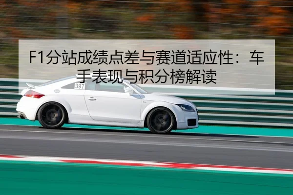 F1分站成绩点差与赛道适应性：车手表现与积分榜解读
