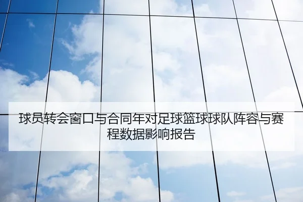 球员转会窗口与合同年对足球篮球球队阵容与赛程数据影响报告